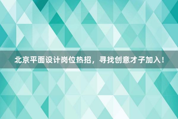 北京平面设计岗位热招，寻找创意才子加入！