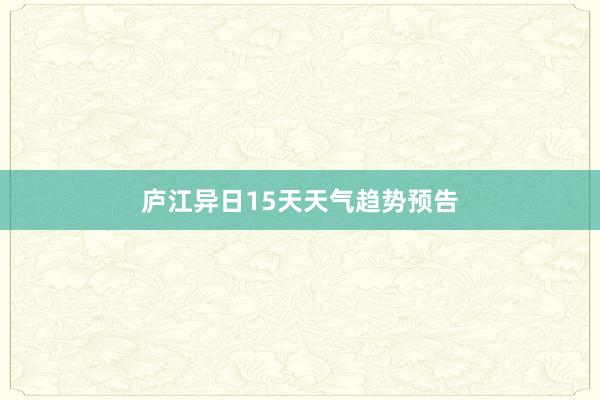 庐江异日15天天气趋势预告