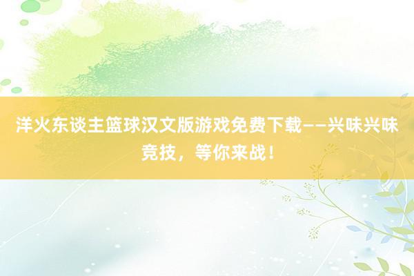 洋火东谈主篮球汉文版游戏免费下载——兴味兴味竞技，等你来战！